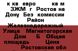 2 к.кв. евро   50.3 кв.м.  ЗЖМ  г. Ростов-на-Дону. Без  комиссии. › Район ­ Железнодорожный › Улица ­ Магнитогорская › Дом ­ 1 Б › Общая площадь ­ 50 › Цена ­ 1 986 850 - Ростовская обл., Ростов-на-Дону г. Недвижимость » Квартиры продажа   . Ростовская обл.,Ростов-на-Дону г.